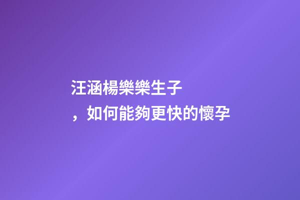 汪涵楊樂樂生子，如何能夠更快的懷孕